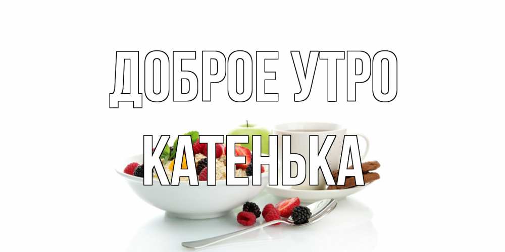 Открытка на каждый день с именем, Катенька Доброе утро розы,фрукты, кофе Прикольная открытка с пожеланием онлайн скачать бесплатно 