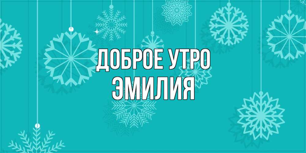 Открытка на каждый день с именем, Эмилия Доброе утро открытка со снежинками Прикольная открытка с пожеланием онлайн скачать бесплатно 