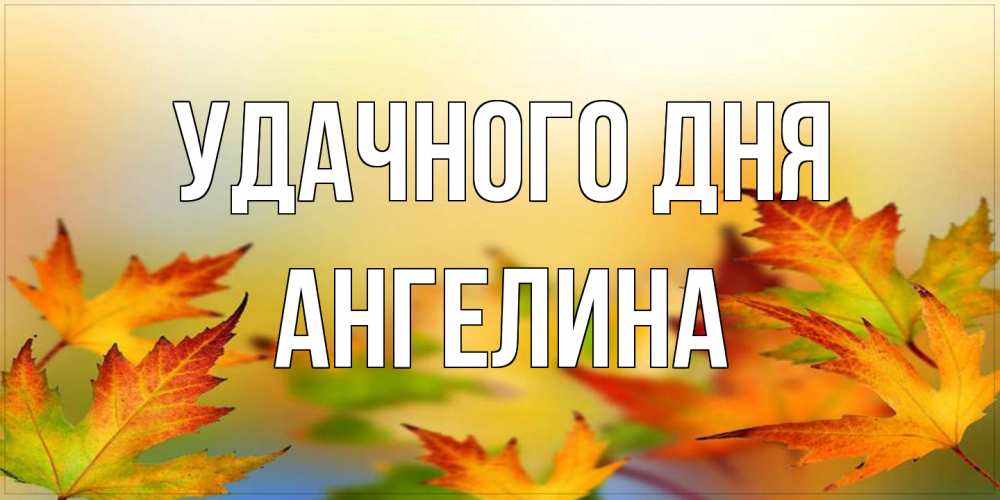 Открытка на каждый день с именем, Ангелина Удачного дня открытка с пожеланием хорошего осеннего дня Прикольная открытка с пожеланием онлайн скачать бесплатно 