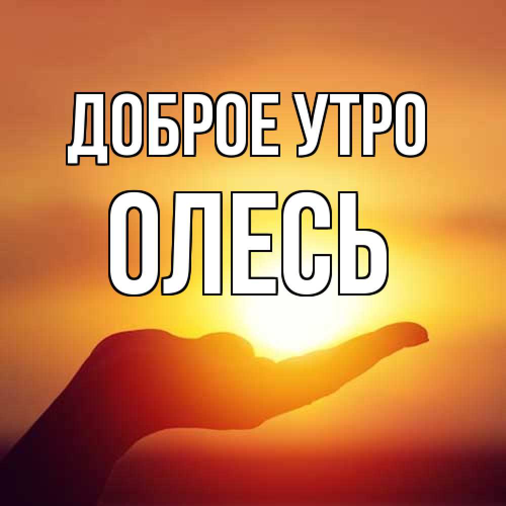 Открытка на каждый день с именем, Олесь Доброе утро ладошка и закат Прикольная открытка с пожеланием онлайн скачать бесплатно 