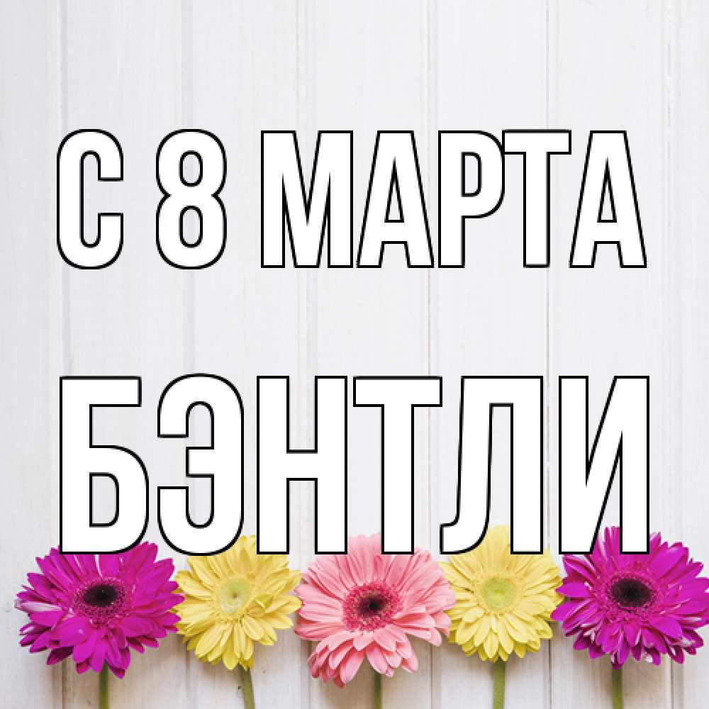 Открытка на каждый день с именем, Бэнтли C 8 МАРТА женщинам 1 Прикольная открытка с пожеланием онлайн скачать бесплатно 