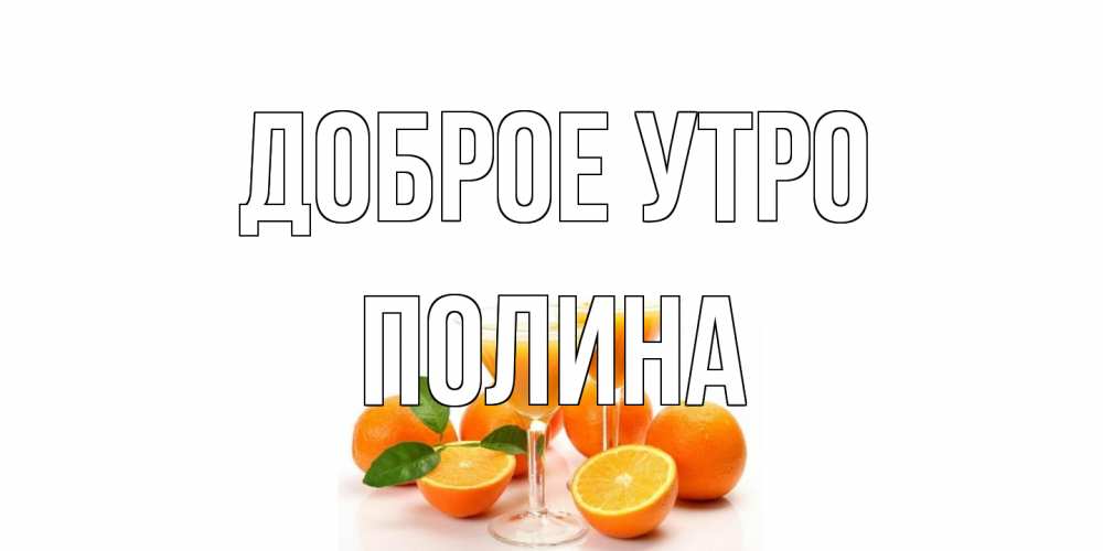 Открытка на каждый день с именем, Полина Доброе утро апельсин Прикольная открытка с пожеланием онлайн скачать бесплатно 