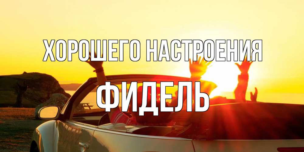 Открытка на каждый день с именем, Фидель Хорошего настроения фото счастливые люди в хорошем настроении Прикольная открытка с пожеланием онлайн скачать бесплатно 