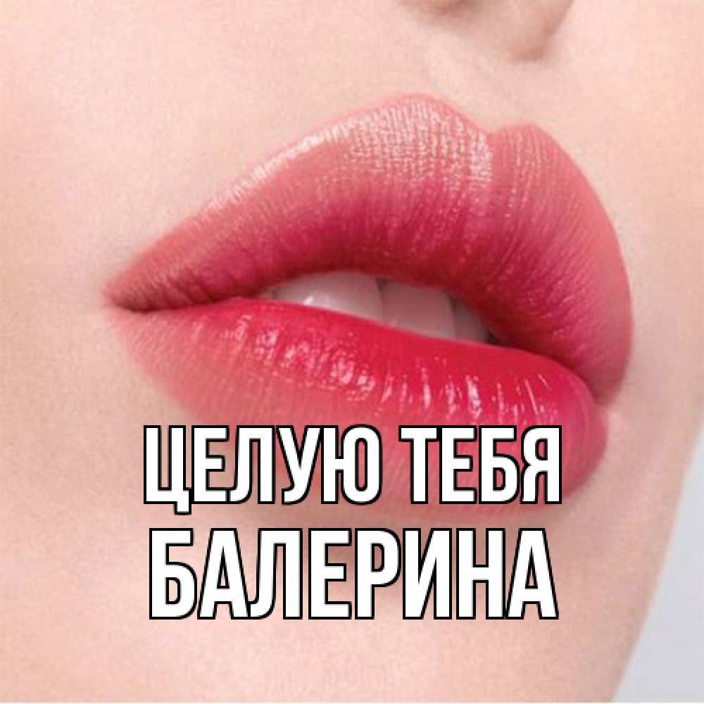 Открытка на каждый день с именем, Балерина Целую тебя губы зубки и нежная кожа Прикольная открытка с пожеланием онлайн скачать бесплатно 