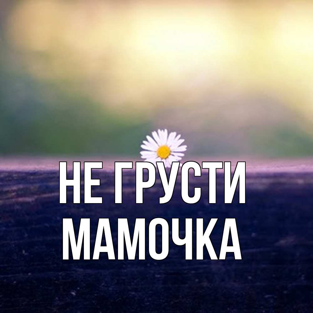 Открытка на каждый день с именем, Мамочка Не грусти красота Прикольная открытка с пожеланием онлайн скачать бесплатно 