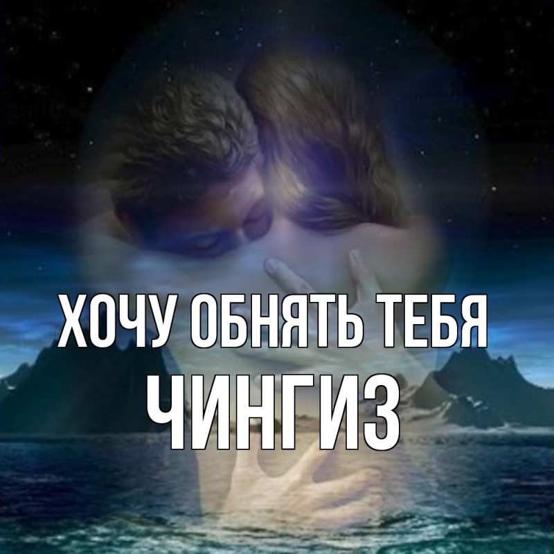 Картинка Хочу обнять тебя, Чингиз