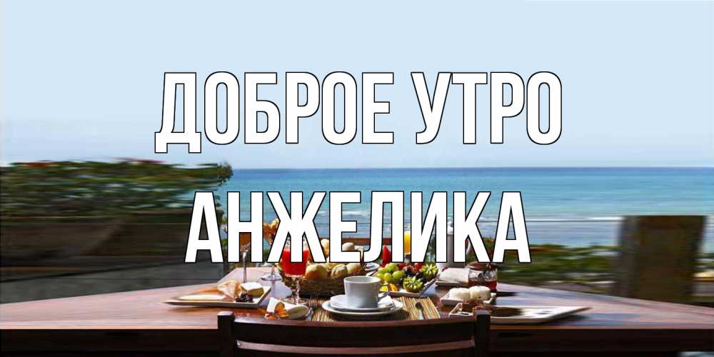Открытка на каждый день с именем, Анжелика Доброе утро море, завтрак Прикольная открытка с пожеланием онлайн скачать бесплатно 