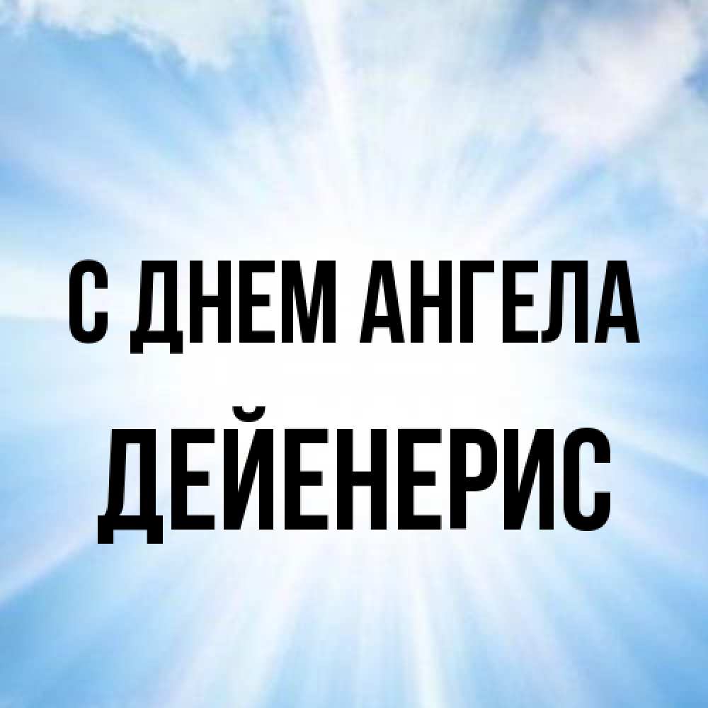 Открытка на каждый день с именем, Дейенерис С днем ангела свет небесный Прикольная открытка с пожеланием онлайн скачать бесплатно 