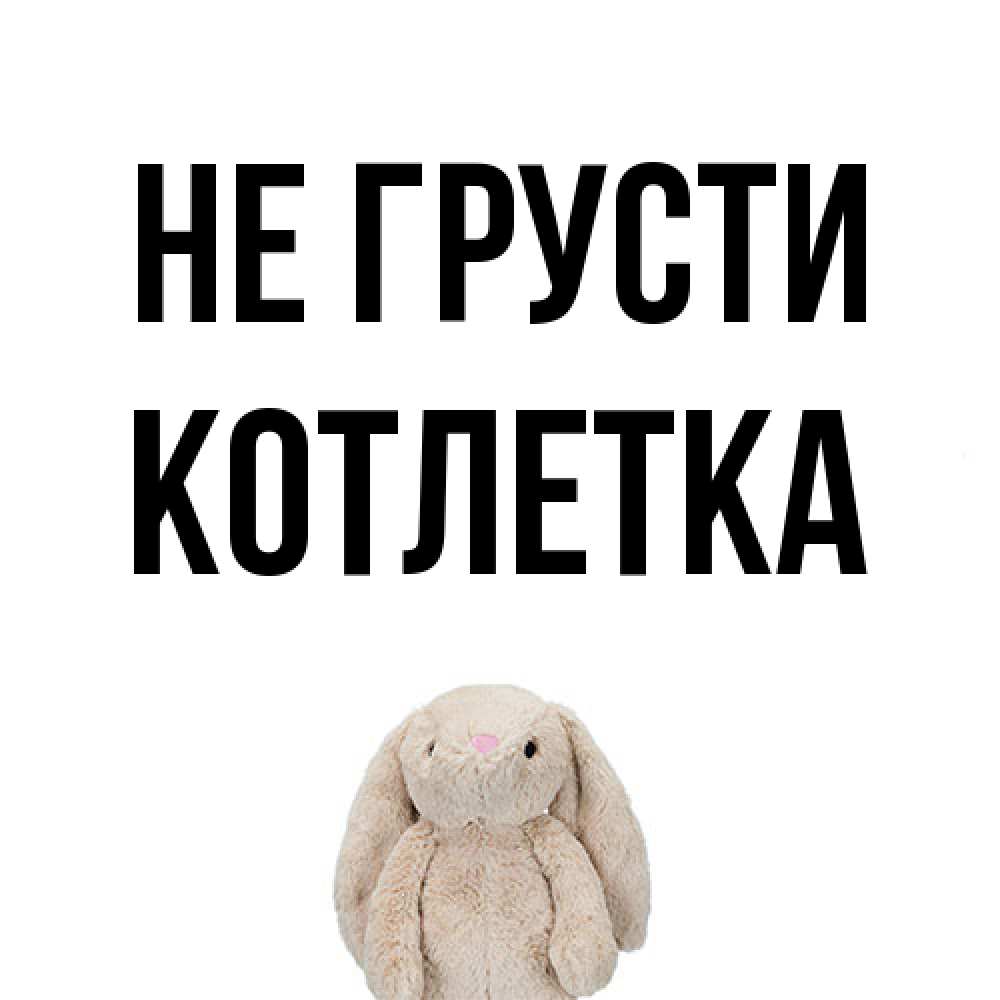 Открытка на каждый день с именем, Котлетка Не грусти детская игрушка зайчика Прикольная открытка с пожеланием онлайн скачать бесплатно 