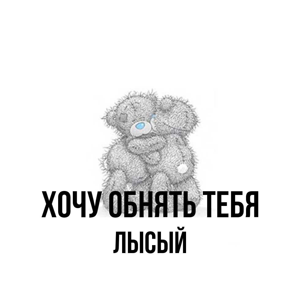 Открытка на каждый день с именем, Лысый Хочу обнять тебя два теддика Прикольная открытка с пожеланием онлайн скачать бесплатно 