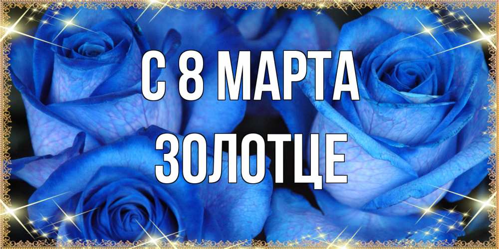 Открытка на каждый день с именем, Золотце C 8 МАРТА красивые розы для милых дам на международный женский день Прикольная открытка с пожеланием онлайн скачать бесплатно 