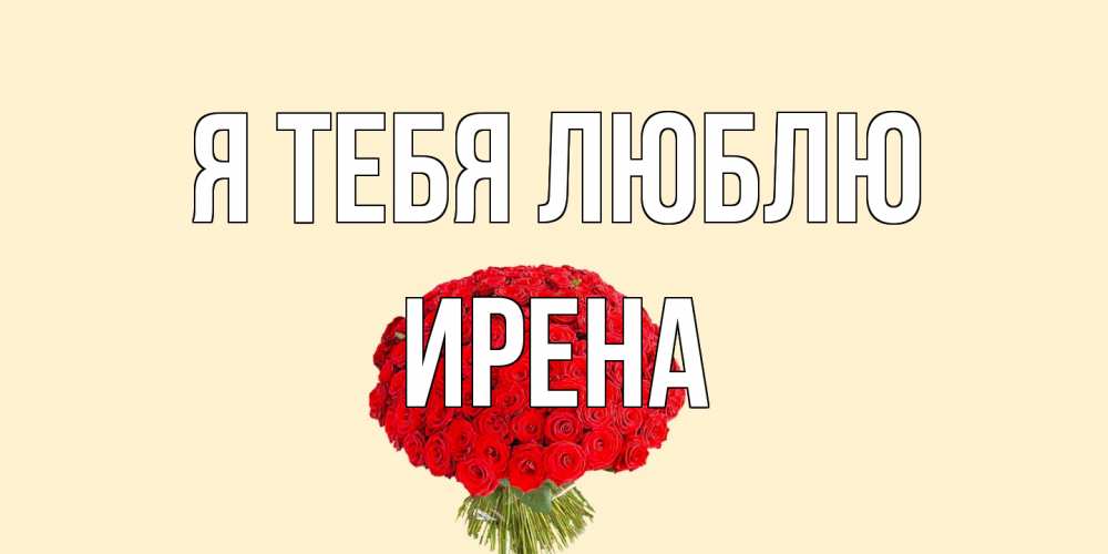 Открытка на каждый день с именем, Ирена Я тебя люблю розы Прикольная открытка с пожеланием онлайн скачать бесплатно 