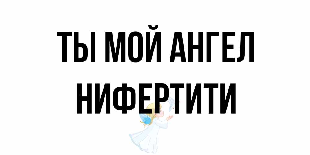 Открытка на каждый день с именем, Нифертити Ты мой ангел ангел, голубь Прикольная открытка с пожеланием онлайн скачать бесплатно 