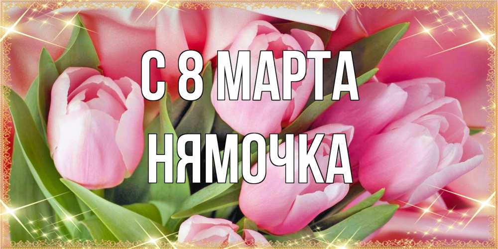 Открытка на каждый день с именем, нямочка C 8 МАРТА красивые открытки на 8 марта для милых дам Прикольная открытка с пожеланием онлайн скачать бесплатно 