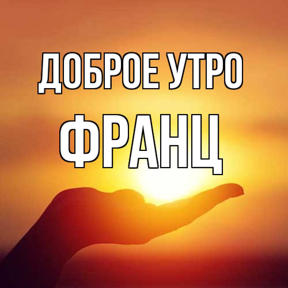 Открытка на каждый день с именем, Франц Доброе утро ладошка и закат Прикольная открытка с пожеланием онлайн скачать бесплатно 