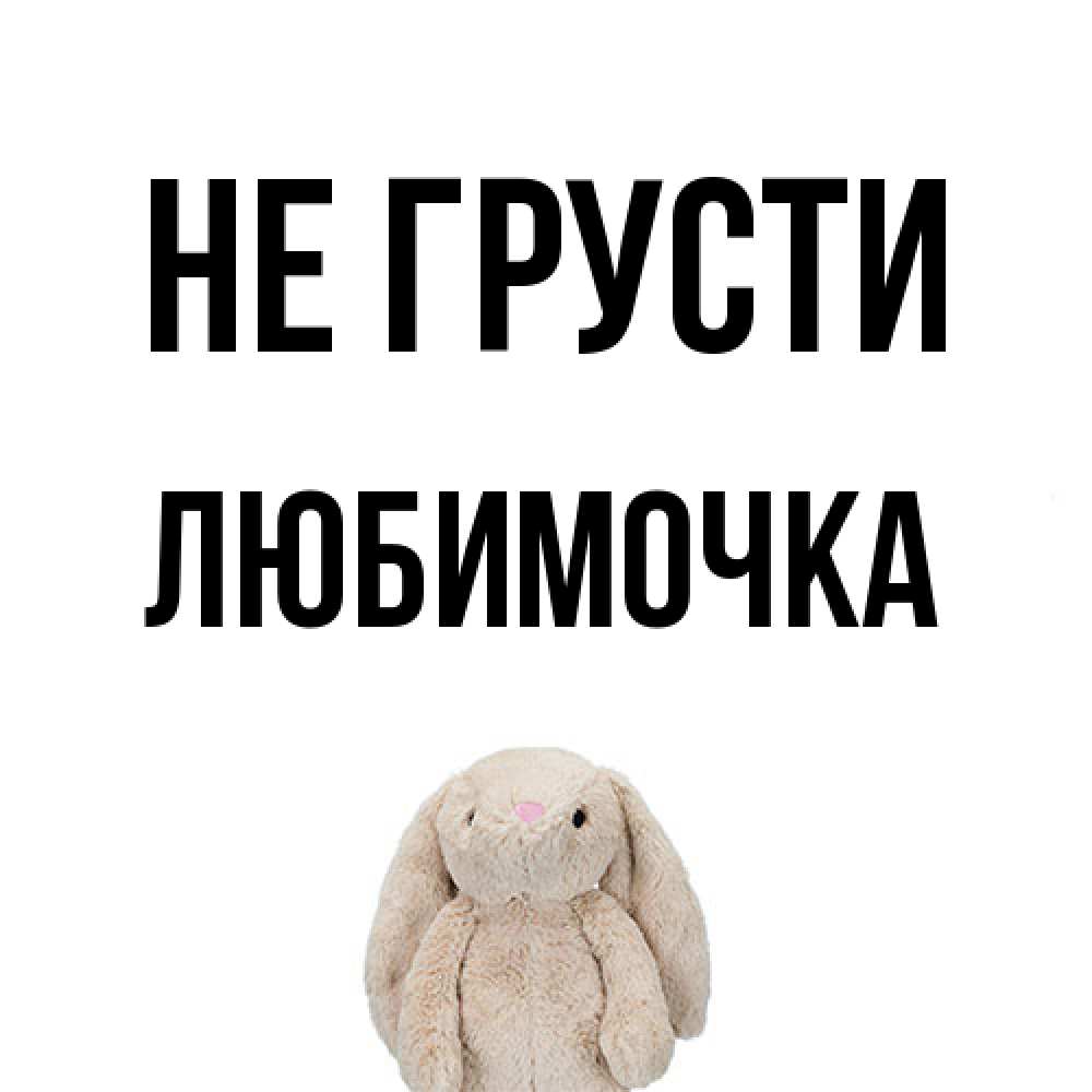Открытка на каждый день с именем, Любимочка Не грусти детская игрушка зайчика Прикольная открытка с пожеланием онлайн скачать бесплатно 