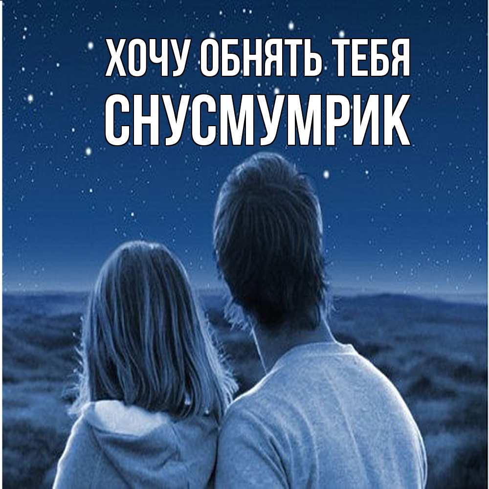 Открытка на каждый день с именем, Снусмумрик Хочу обнять тебя парень с девушкой смотрят на звезды Прикольная открытка с пожеланием онлайн скачать бесплатно 