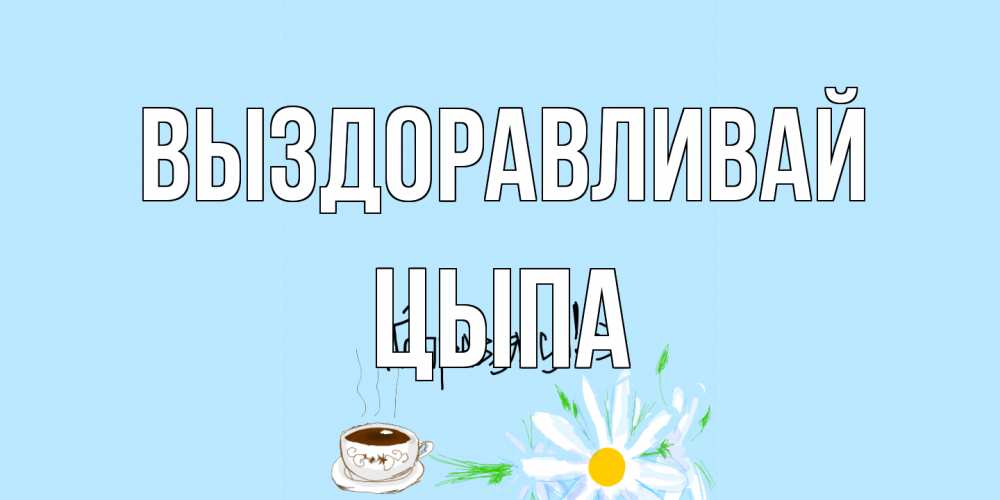 Открытка на каждый день с именем, Цыпа Выздоравливай чай Прикольная открытка с пожеланием онлайн скачать бесплатно 