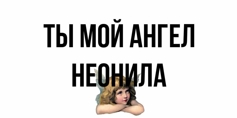 Открытка на каждый день с именем, Неонила Ты мой ангел ангел Прикольная открытка с пожеланием онлайн скачать бесплатно 