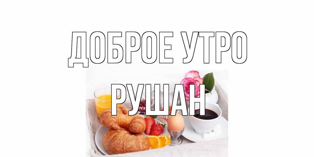 Открытка на каждый день с именем, Рушан Доброе утро завтрак Прикольная открытка с пожеланием онлайн скачать бесплатно 