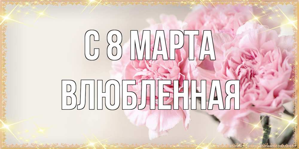Открытка на каждый день с именем, Влюбленная C 8 МАРТА открытка с розовыми цветами в рамочке с подписью на 8 марта Прикольная открытка с пожеланием онлайн скачать бесплатно 