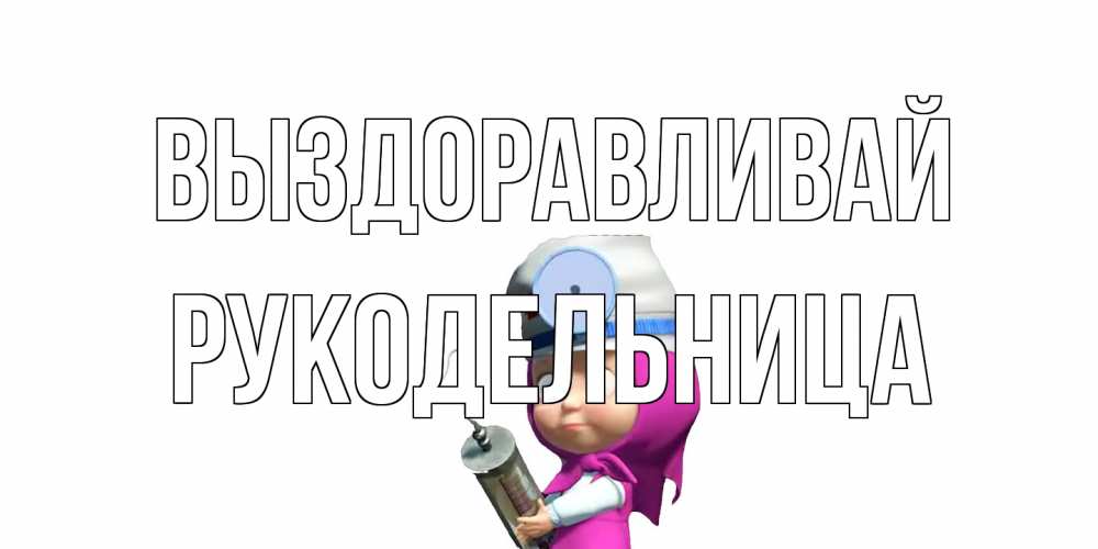 Открытка на каждый день с именем, Рукодельница Выздоравливай маша доктор варч Прикольная открытка с пожеланием онлайн скачать бесплатно 