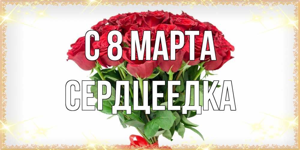 Открытка на каждый день с именем, сердцеедка C 8 МАРТА самый огромный букет для милых дам Прикольная открытка с пожеланием онлайн скачать бесплатно 