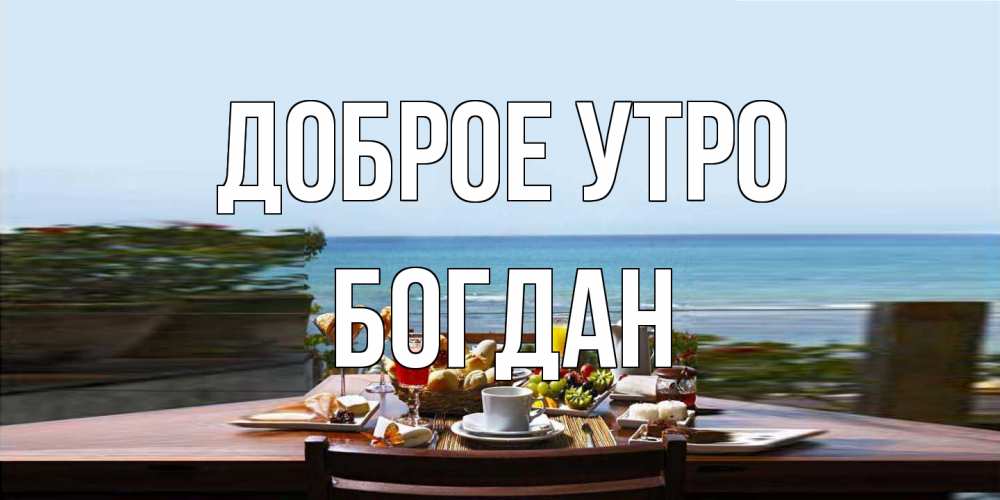 Открытка на каждый день с именем, Богдан Доброе утро море, завтрак Прикольная открытка с пожеланием онлайн скачать бесплатно 