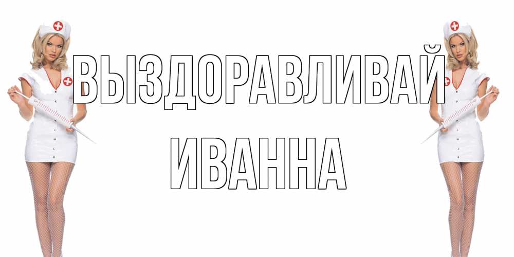 Открытка на каждый день с именем, Иванна Выздоравливай открытки с медсестрой Прикольная открытка с пожеланием онлайн скачать бесплатно 