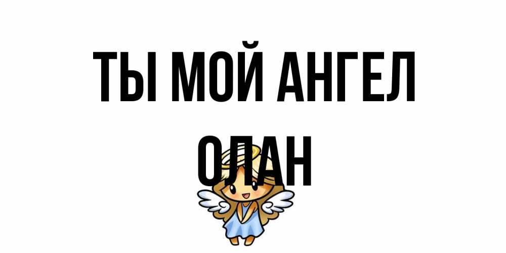 Открытка на каждый день с именем, Олан Ты мой ангел ангел Прикольная открытка с пожеланием онлайн скачать бесплатно 
