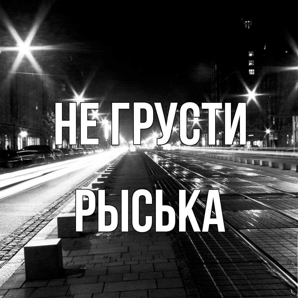 Открытка на каждый день с именем, Рыська Не грусти ночной проспект Прикольная открытка с пожеланием онлайн скачать бесплатно 