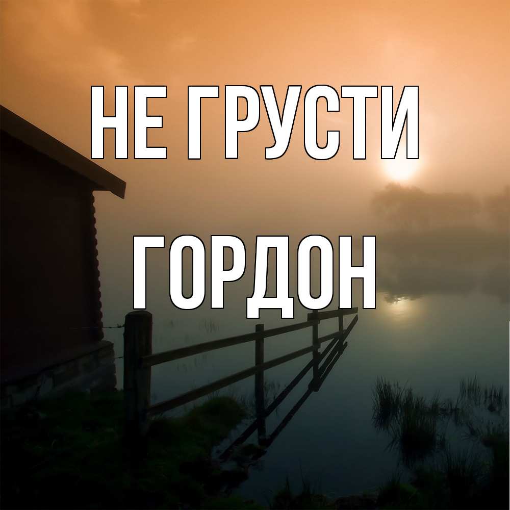 Открытка на каждый день с именем, Гордон Не грусти дом у озера Прикольная открытка с пожеланием онлайн скачать бесплатно 