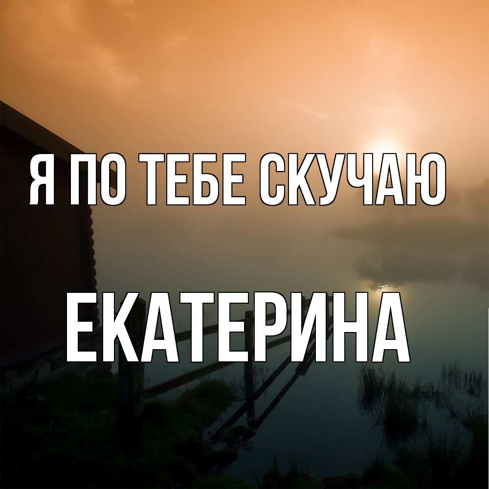 Открытка на каждый день с именем, Екатерина Я по тебе скучаю приходи ко мне на чай Прикольная открытка с пожеланием онлайн скачать бесплатно 