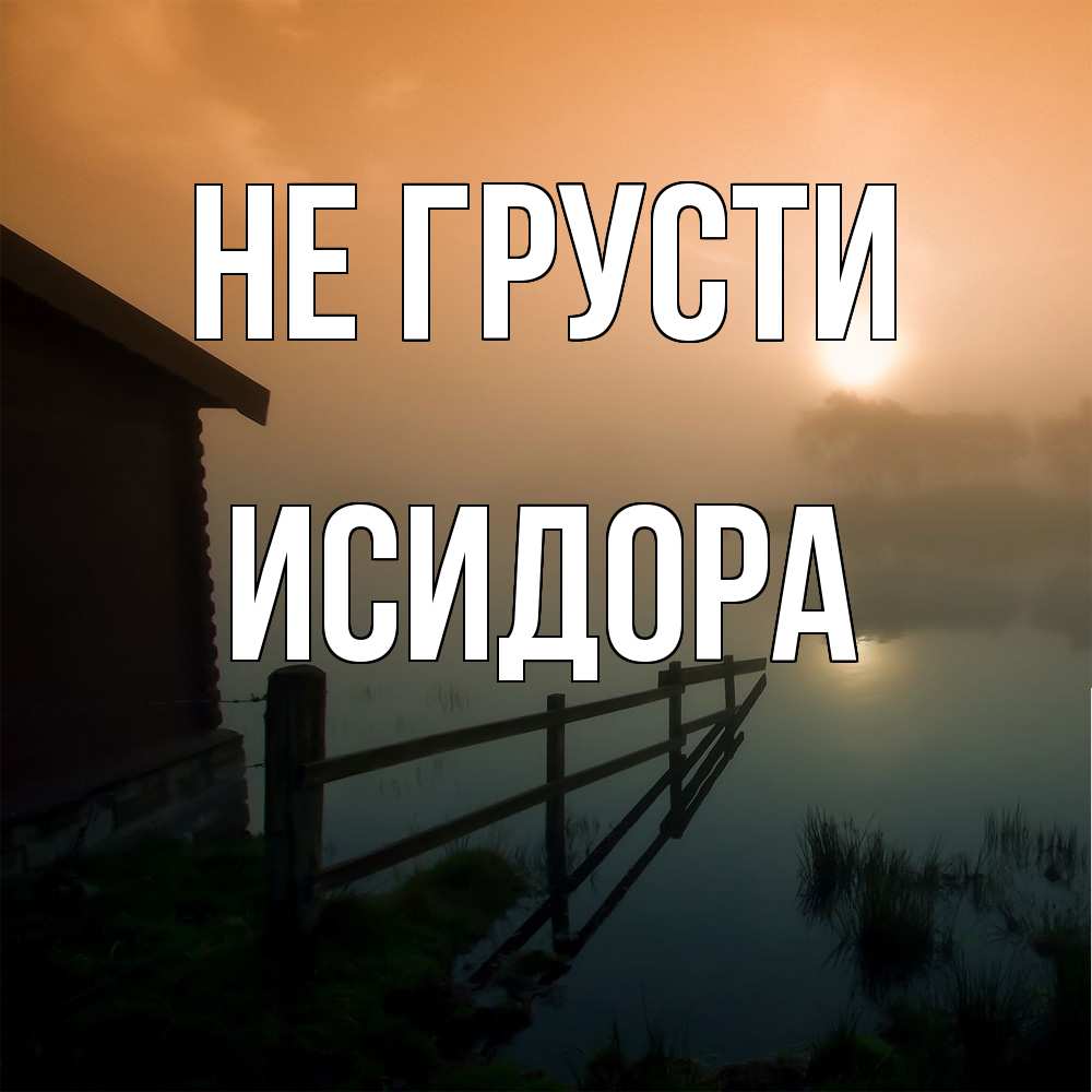 Открытка на каждый день с именем, Исидора Не грусти дом у озера Прикольная открытка с пожеланием онлайн скачать бесплатно 