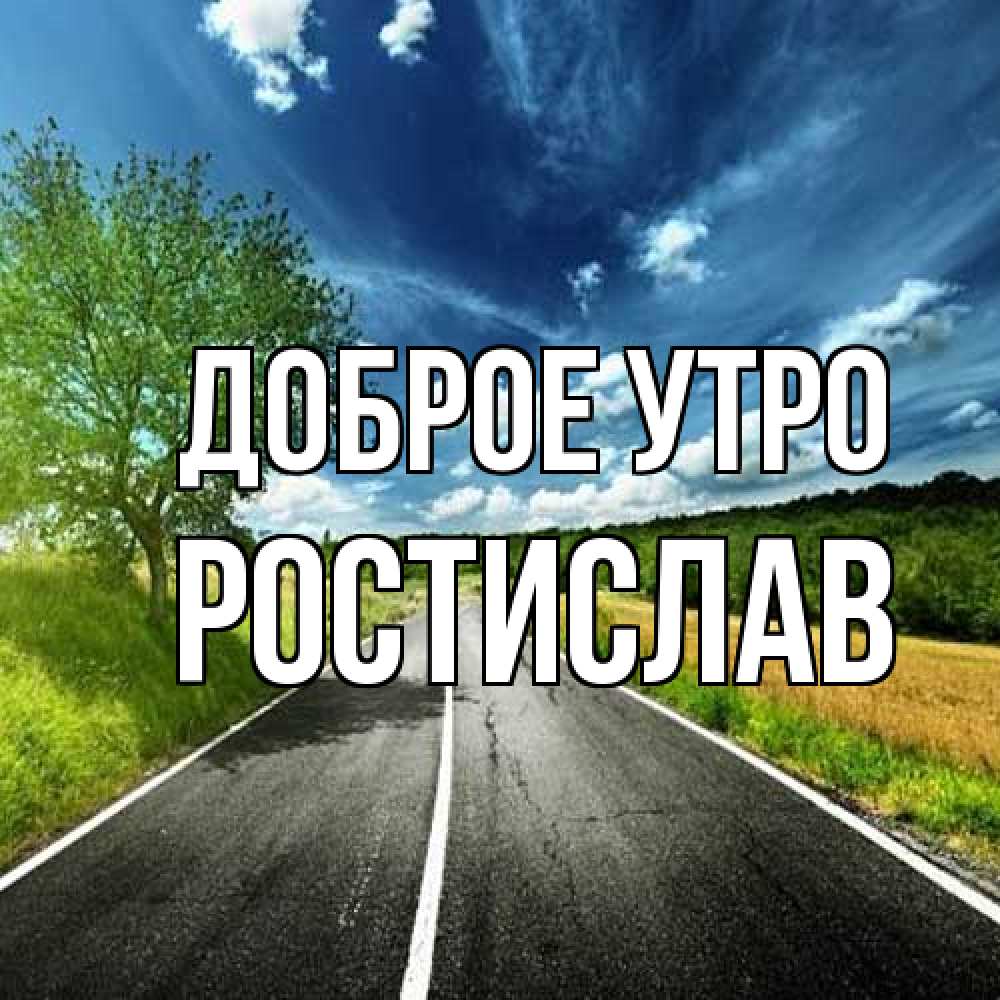Открытка на каждый день с именем, Ростислав Доброе утро дорога и небо Прикольная открытка с пожеланием онлайн скачать бесплатно 