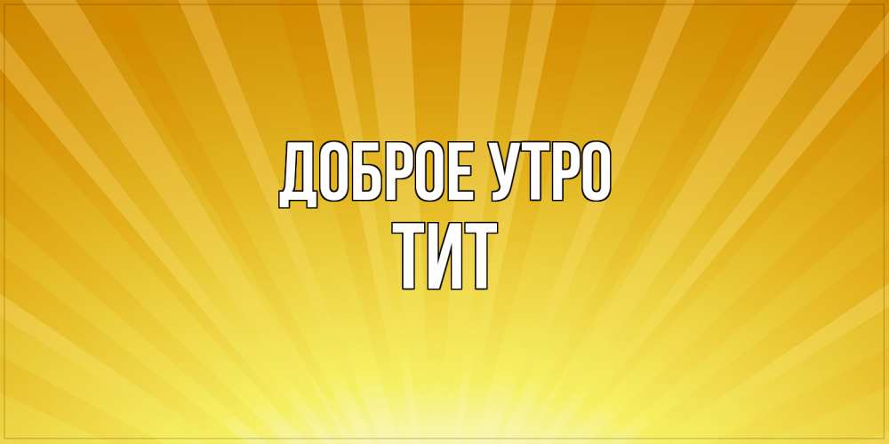 Открытка на каждый день с именем, Тит Доброе утро пожелания доброго утра Прикольная открытка с пожеланием онлайн скачать бесплатно 