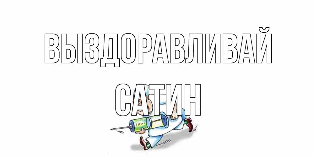 Открытка на каждый день с именем, Сатин Выздоравливай прикольные открытки не болей Прикольная открытка с пожеланием онлайн скачать бесплатно 