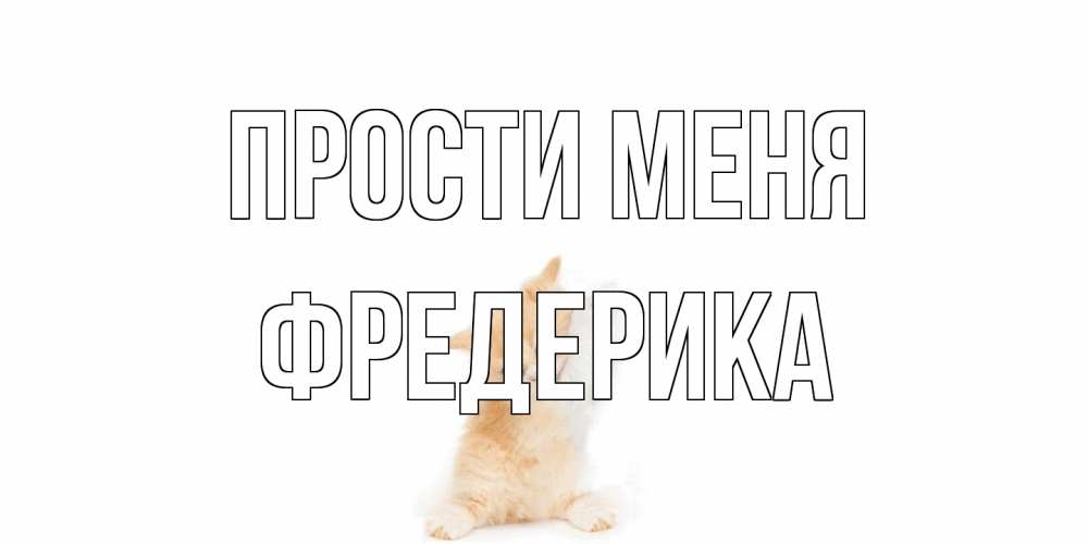 Открытка на каждый день с именем, Фредерика Прости меня кот Прикольная открытка с пожеланием онлайн скачать бесплатно 