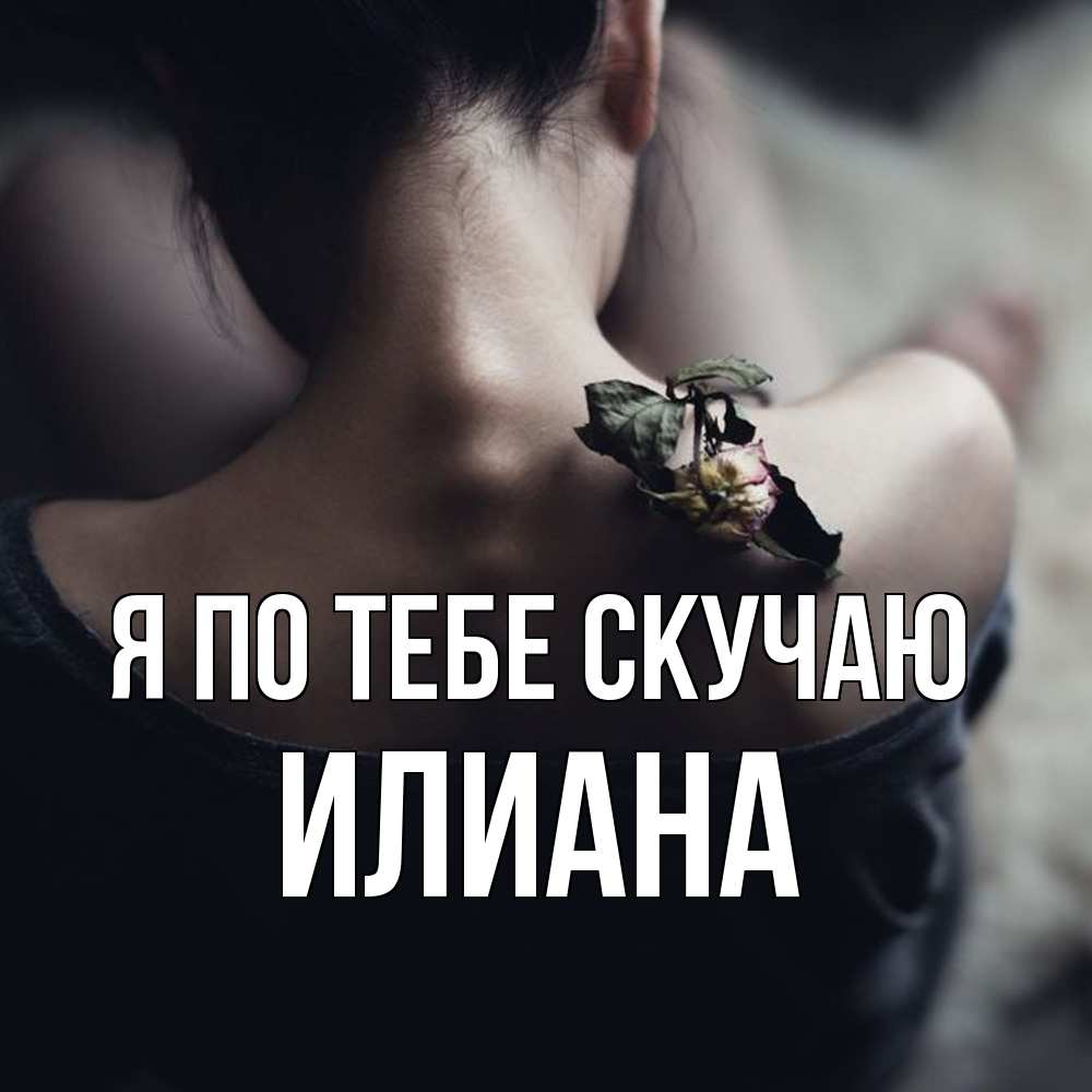 Открытка на каждый день с именем, Илиана Я по тебе скучаю засох цветок Прикольная открытка с пожеланием онлайн скачать бесплатно 