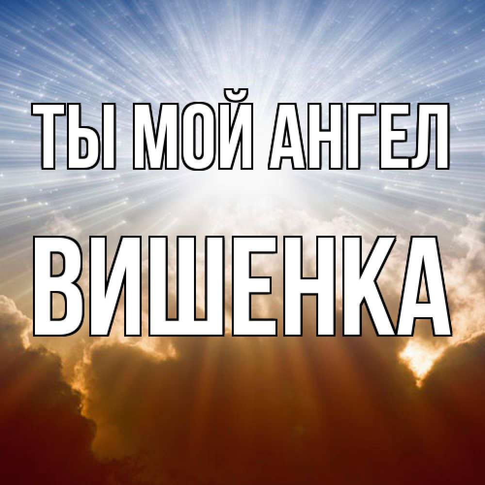 Открытка на каждый день с именем, Вишенка Ты мой ангел ангельский свет на небе Прикольная открытка с пожеланием онлайн скачать бесплатно 