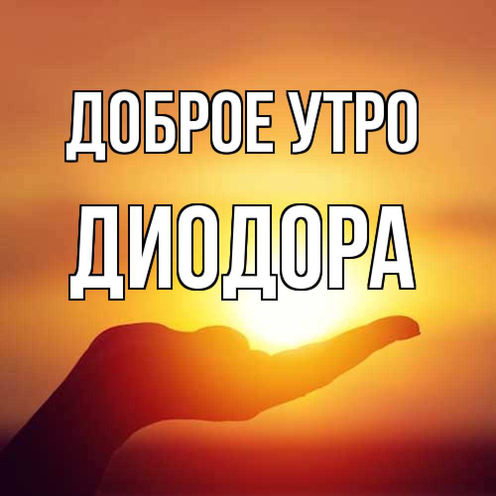 Открытка на каждый день с именем, Диодора Доброе утро ладошка и закат Прикольная открытка с пожеланием онлайн скачать бесплатно 