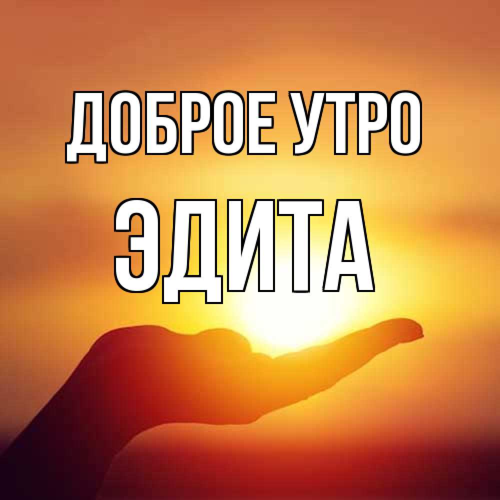 Открытка на каждый день с именем, Эдита Доброе утро ладошка и закат Прикольная открытка с пожеланием онлайн скачать бесплатно 