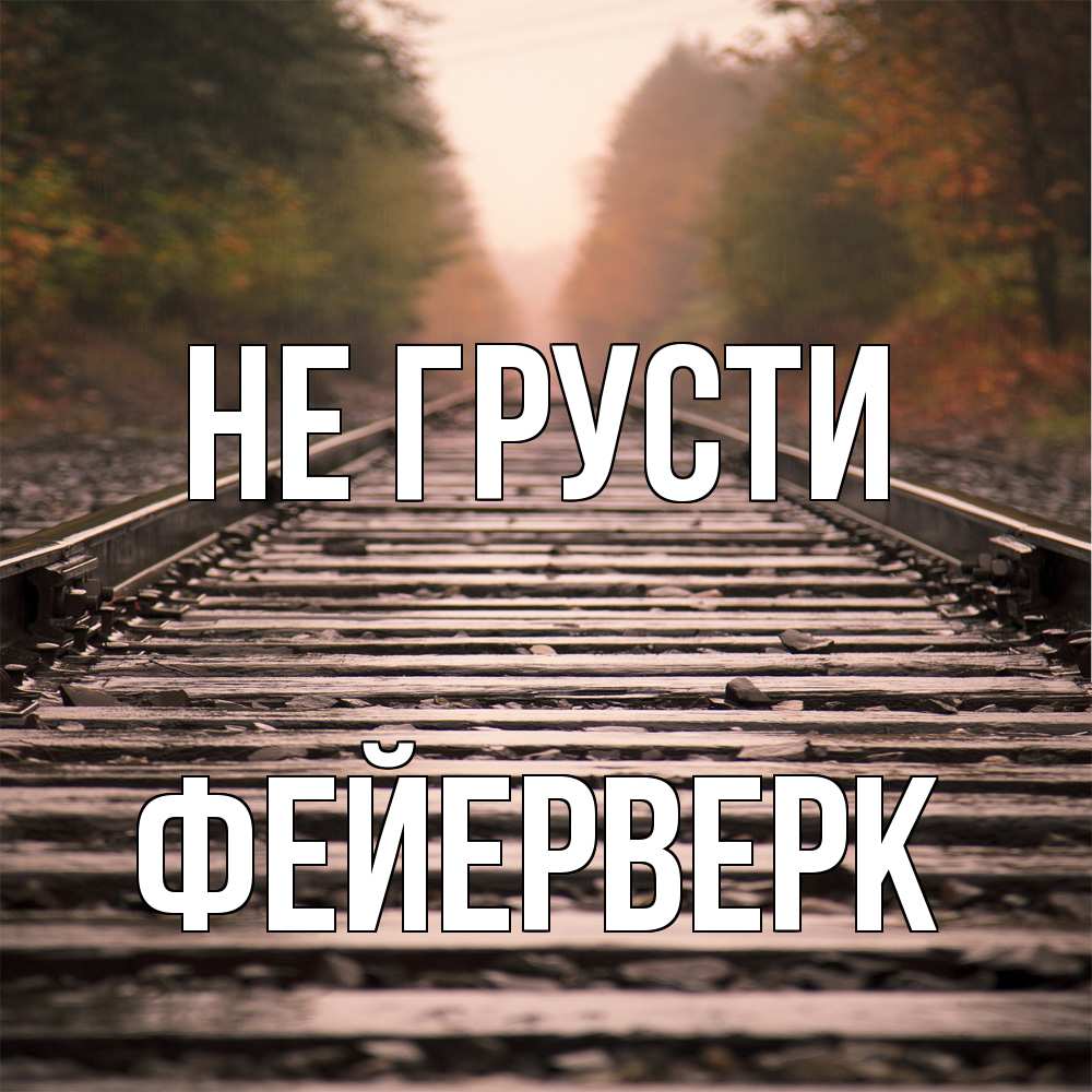 Открытка на каждый день с именем, Фейерверк Не грусти лес и железная дорога Прикольная открытка с пожеланием онлайн скачать бесплатно 