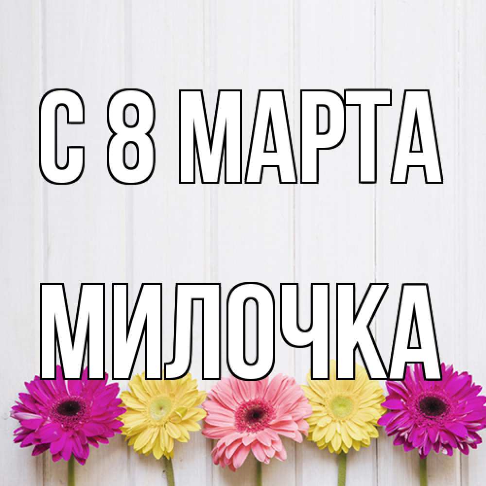 Открытка на каждый день с именем, Милочка C 8 МАРТА женщинам 1 Прикольная открытка с пожеланием онлайн скачать бесплатно 