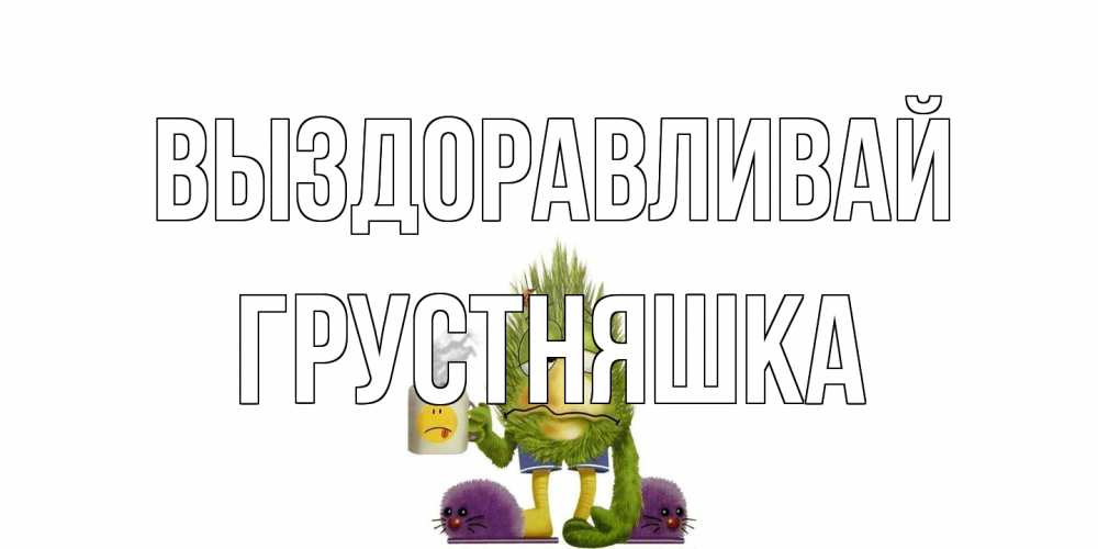 Открытка на каждый день с именем, Грустняшка Выздоравливай выздоравливайте быстрее Прикольная открытка с пожеланием онлайн скачать бесплатно 