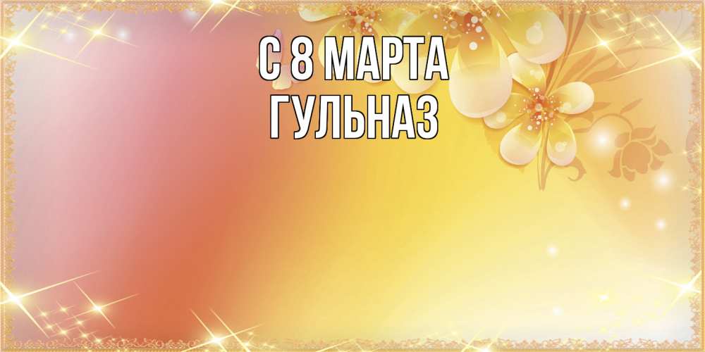 Открытка на каждый день с именем, Гульназ C 8 МАРТА бесплатные открытки на международный женский день Прикольная открытка с пожеланием онлайн скачать бесплатно 
