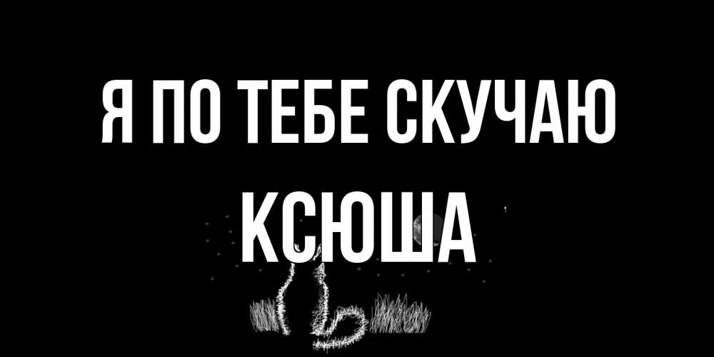 Открытка на каждый день с именем, Ксюша Я по тебе скучаю кот Прикольная открытка с пожеланием онлайн скачать бесплатно 