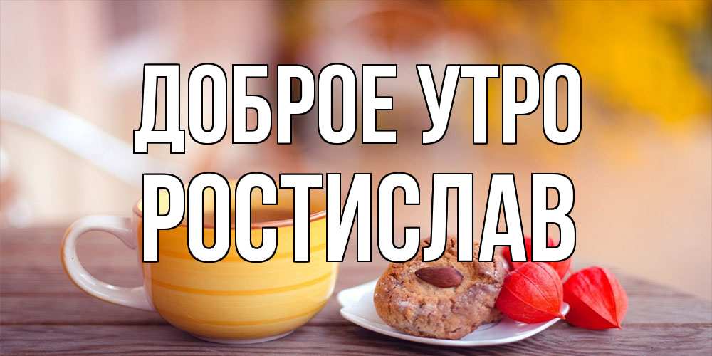 Открытка на каждый день с именем, Ростислав Доброе утро добрейшее утречко с кофе Прикольная открытка с пожеланием онлайн скачать бесплатно 