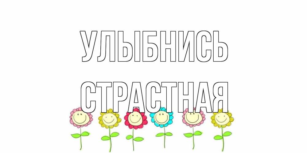 Открытка на каждый день с именем, Страстная Улыбнись улыбка, цветы Прикольная открытка с пожеланием онлайн скачать бесплатно 