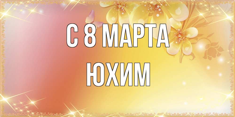 Открытка на каждый день с именем, Юхим C 8 МАРТА бесплатные открытки на международный женский день Прикольная открытка с пожеланием онлайн скачать бесплатно 